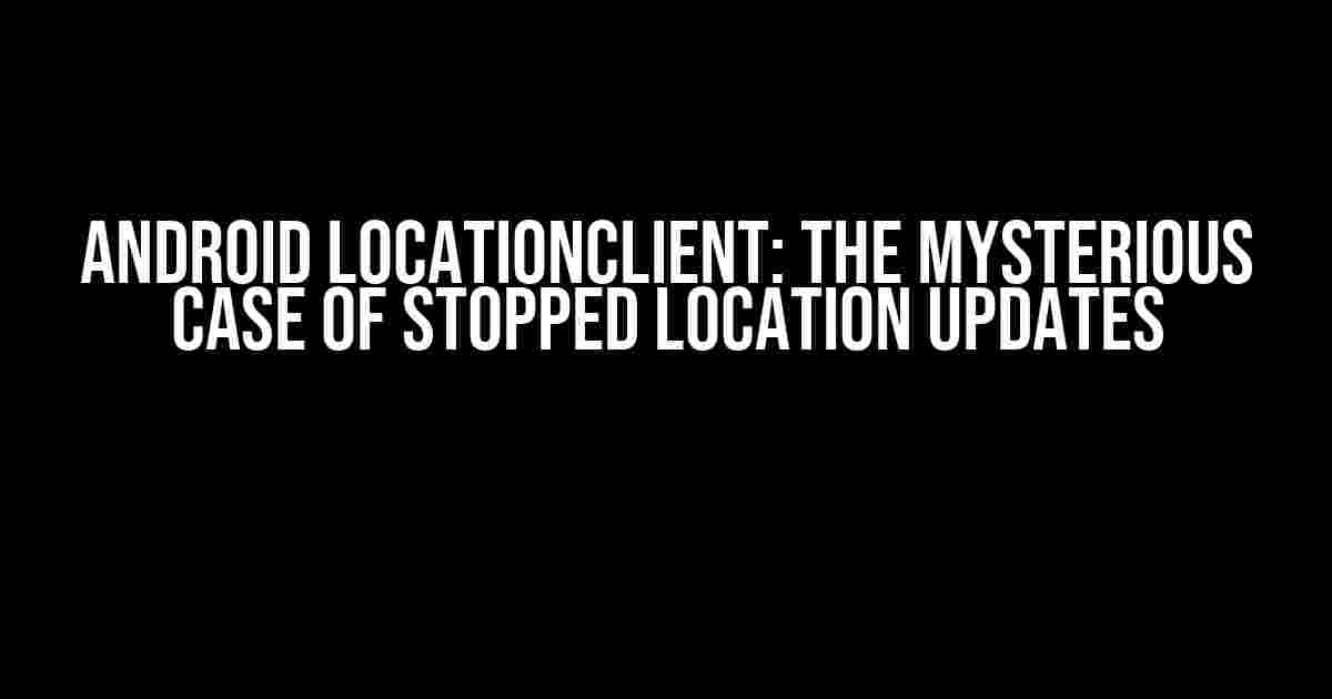 Android LocationClient: The Mysterious Case of Stopped Location Updates