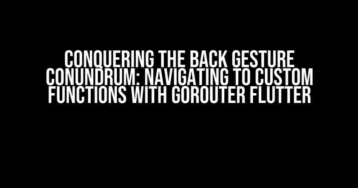 Conquering the Back Gesture Conundrum: Navigating to Custom Functions with GoRouter Flutter