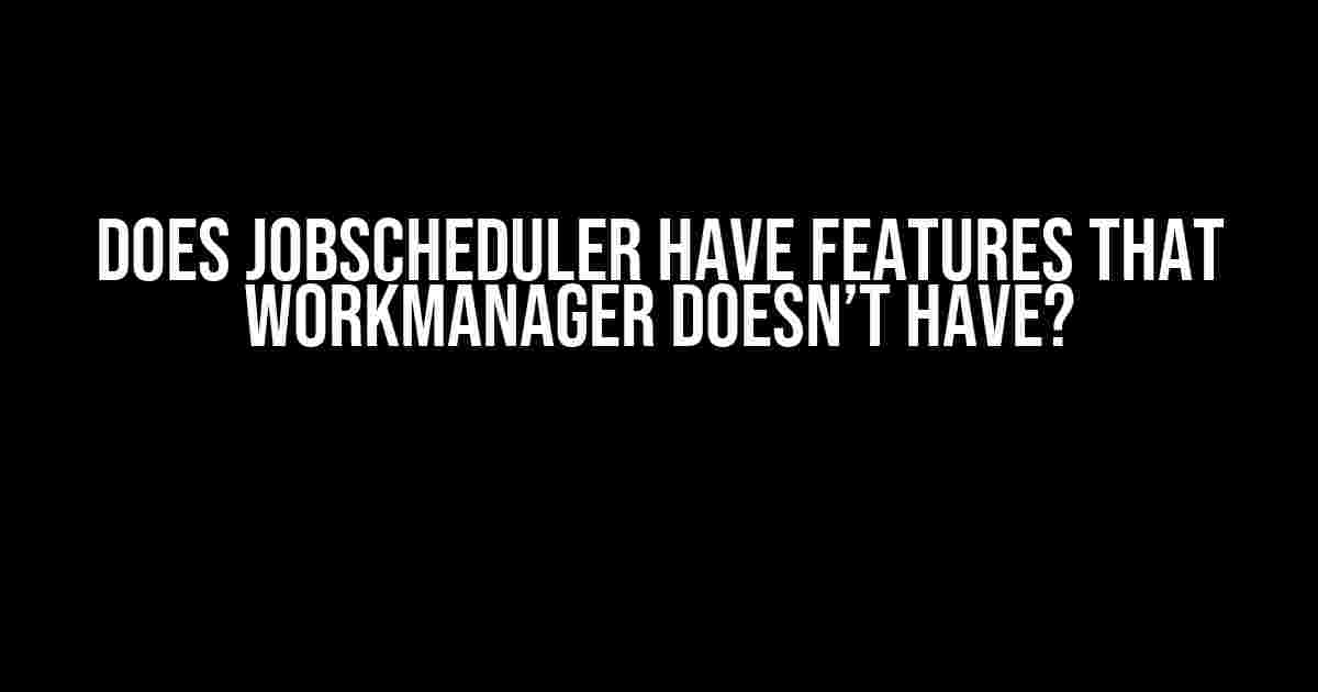 Does JobScheduler Have Features That WorkManager Doesn’t Have?