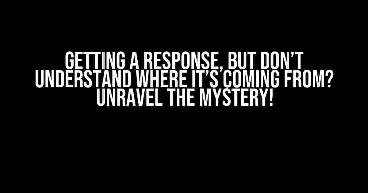 Getting a Response, But Don’t Understand Where It’s Coming From? Unravel the Mystery!