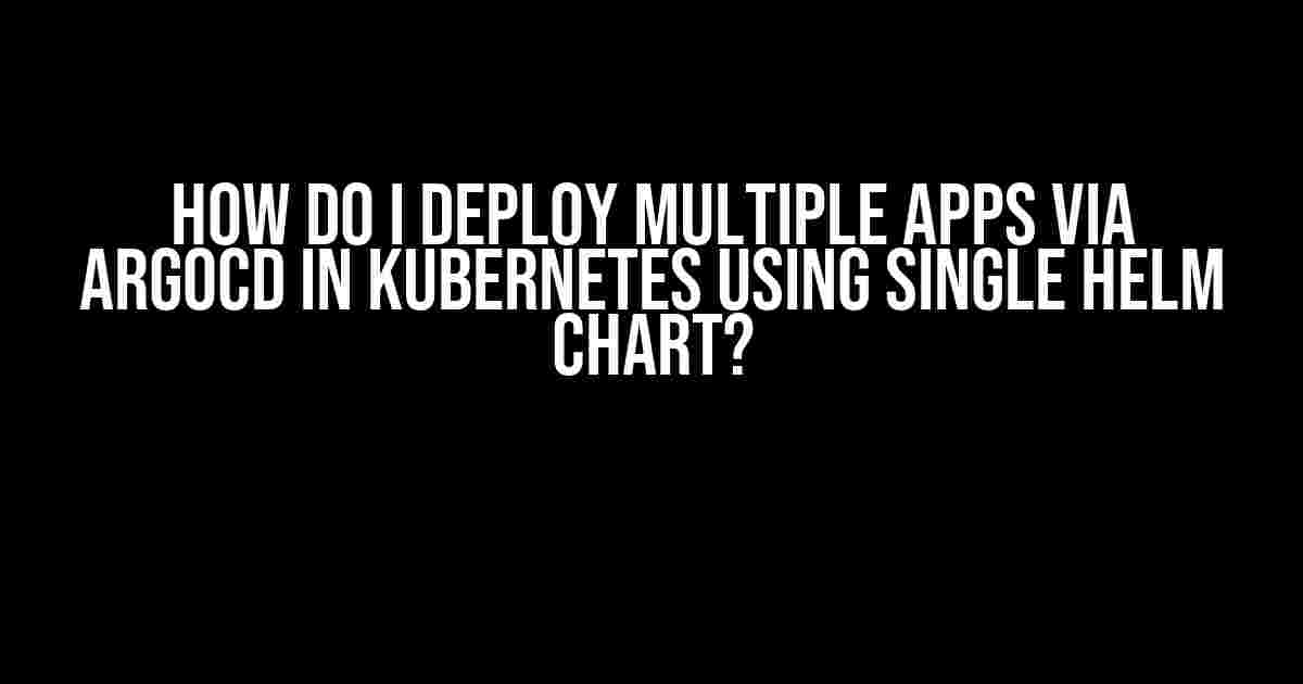 How Do I Deploy Multiple Apps via ArgoCD in Kubernetes using Single Helm Chart?