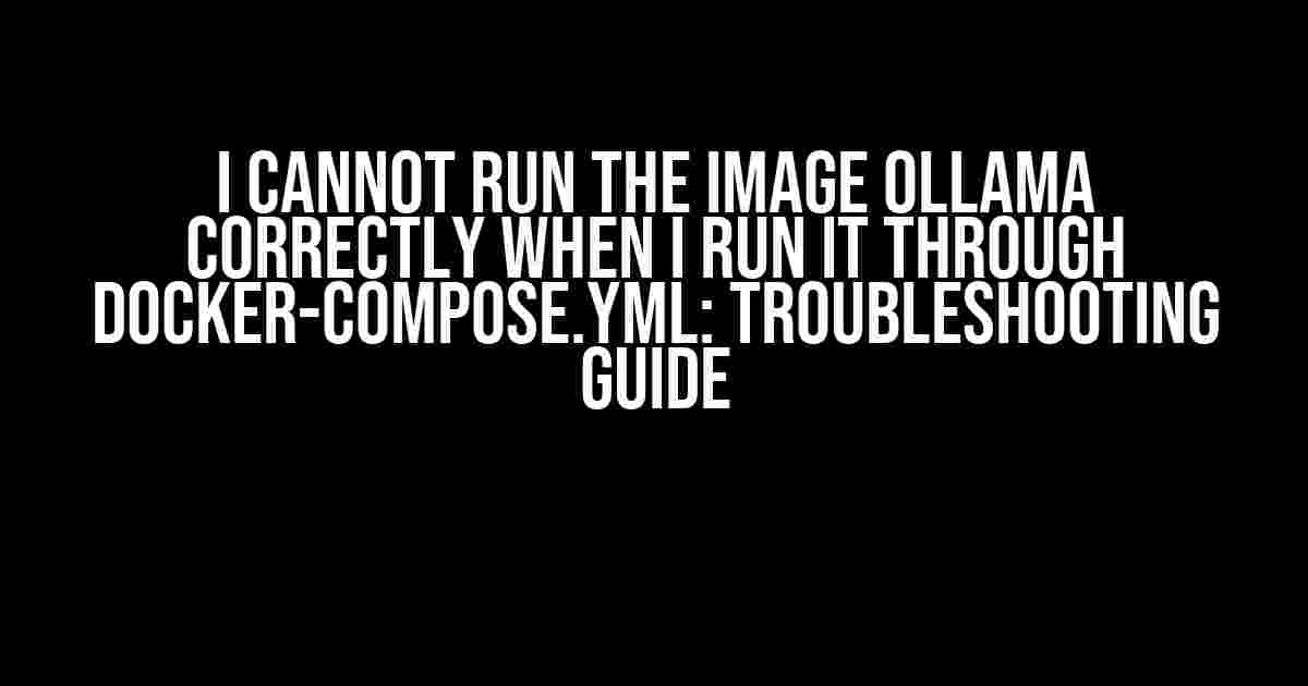 I Cannot Run the Image Ollama Correctly When I Run It Through Docker-Compose.yml: Troubleshooting Guide