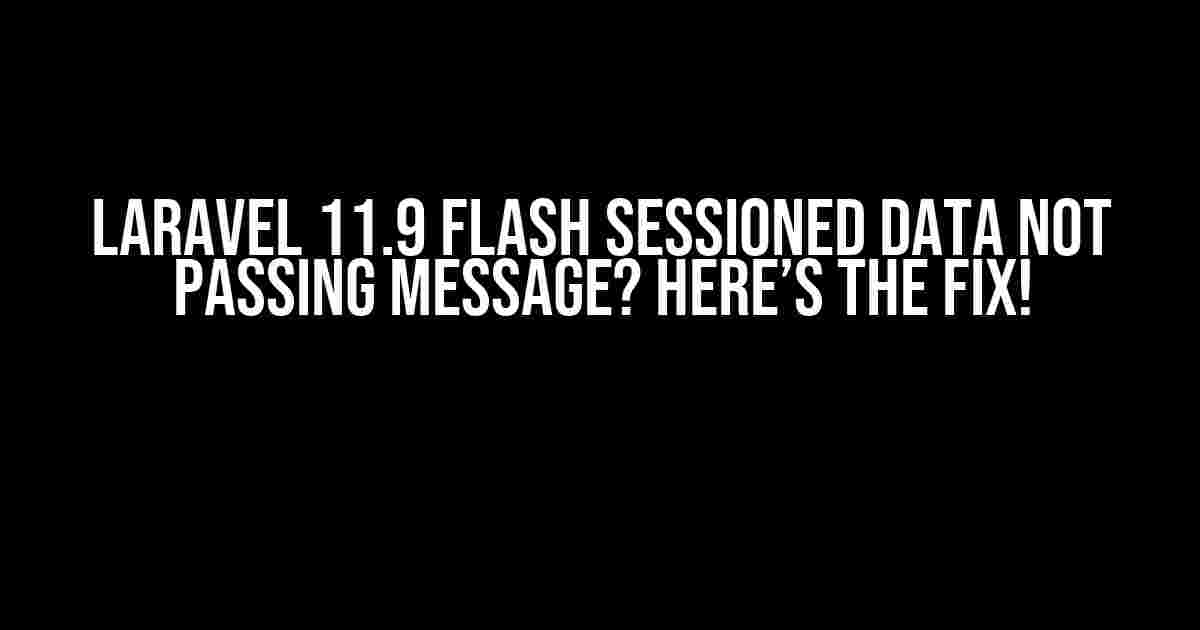 Laravel 11.9 Flash Sessioned Data Not Passing Message? Here’s the Fix!