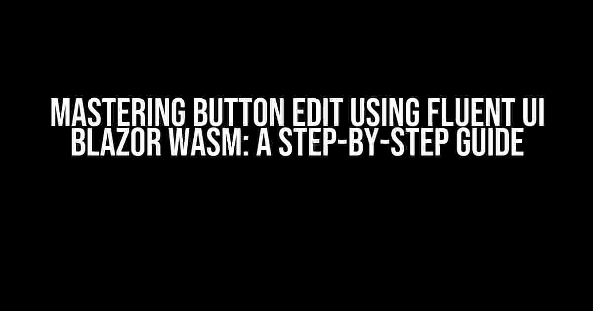 Mastering Button Edit using Fluent UI Blazor Wasm: A Step-by-Step Guide