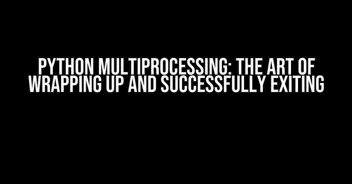 Python Multiprocessing: The Art of Wrapping Up and Successfully Exiting