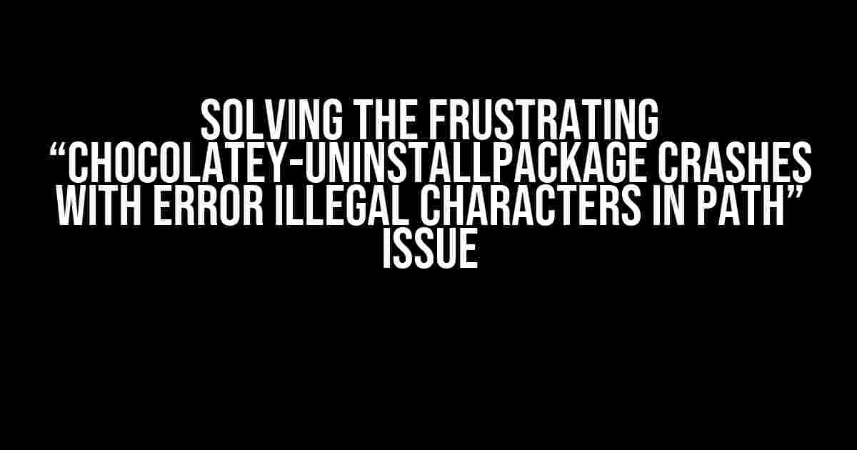 Solving the Frustrating “Chocolatey-UninstallPackage Crashes with Error Illegal Characters in Path” Issue