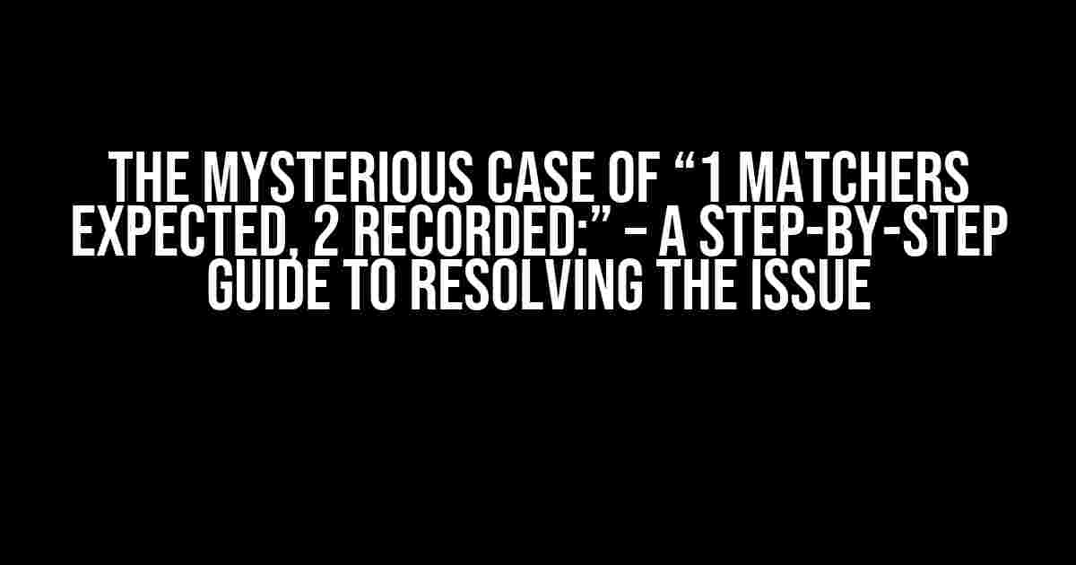 The Mysterious Case of “1 matchers expected, 2 recorded:” – A Step-by-Step Guide to Resolving the Issue