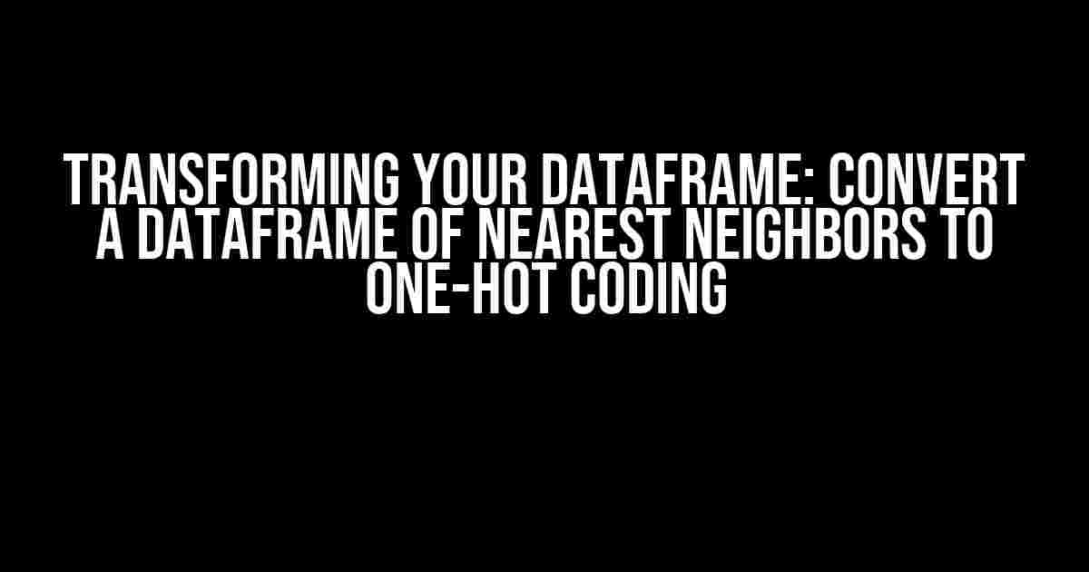 Transforming Your Dataframe: Convert a Dataframe of Nearest Neighbors to One-Hot Coding