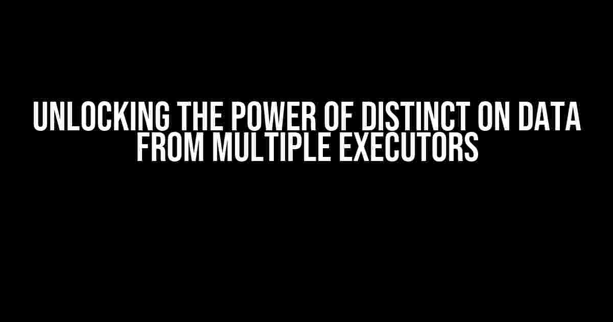 Unlocking the Power of Distinct on Data from Multiple Executors