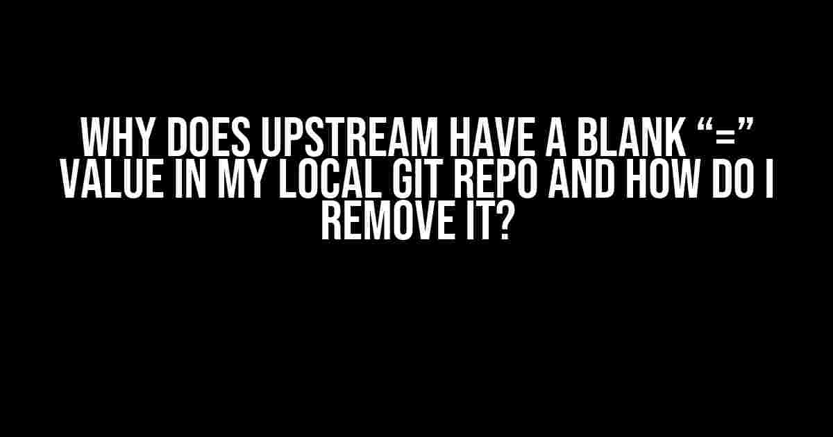 Why does upstream have a blank “=” value in my local Git repo and how do I remove it?